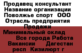 Продавец-консультант › Название организации ­ Поволжье-спорт, ООО › Отрасль предприятия ­ Продажи › Минимальный оклад ­ 40 000 - Все города Работа » Вакансии   . Дагестан респ.,Кизилюрт г.